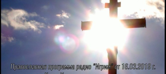 Православная программа радио «Игрим» от 16.03.2019 г.  Крест Христов — спасение наше